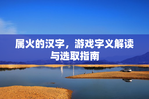 属火的汉字，游戏字义解读与选取指南