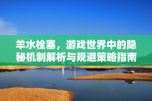 羊水栓塞，游戏世界中的隐秘机制解析与规避策略指南