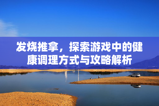 发烧推拿，探索游戏中的健康调理方式与攻略解析