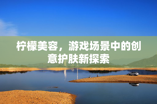 柠檬美容，游戏场景中的创意护肤新探索