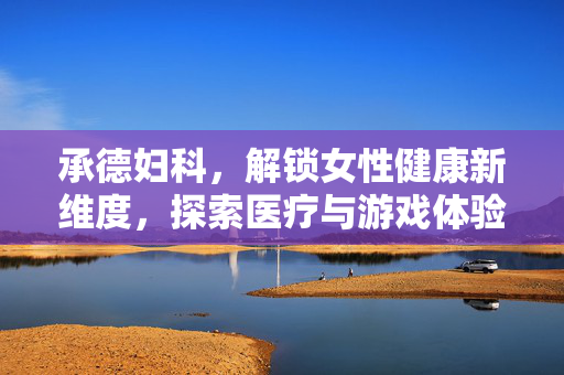 承德妇科，解锁女性健康新维度，探索医疗与游戏体验的融合之路