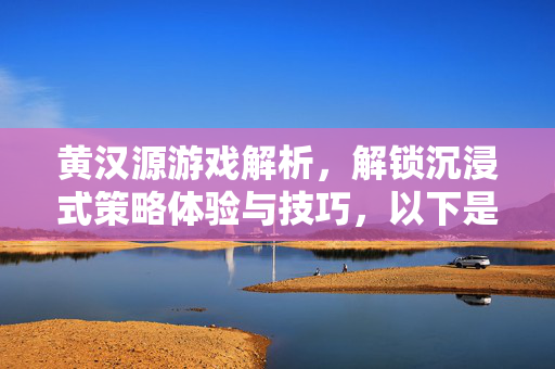 黄汉源游戏解析，解锁沉浸式策略体验与技巧，以下是文章内容