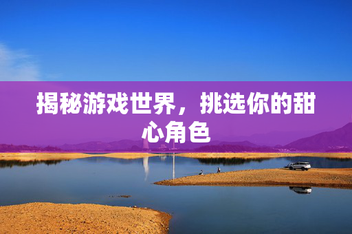 揭秘游戏世界，挑选你的甜心角色