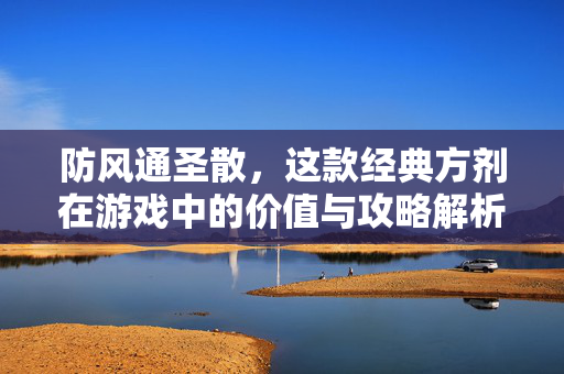 防风通圣散，这款经典方剂在游戏中的价值与攻略解析