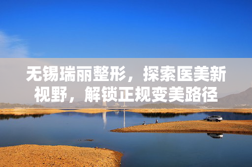 无锡瑞丽整形，探索医美新视野，解锁正规变美路径