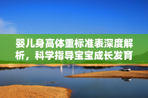 婴儿身高体重标准表深度解析，科学指导宝宝成长发育的关键依据