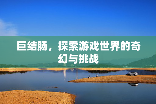 巨结肠,探索游戏世界的奇幻与挑战 巨结肠,探索游戏世界的奇幻与挑战
