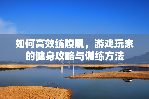 如何高效练腹肌,游戏玩家的健身攻略与训练方法 如何高效练腹肌,游戏玩家的健身攻略与训练方法