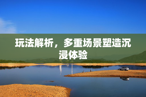 玩法解析，多重场景塑造沉浸体验