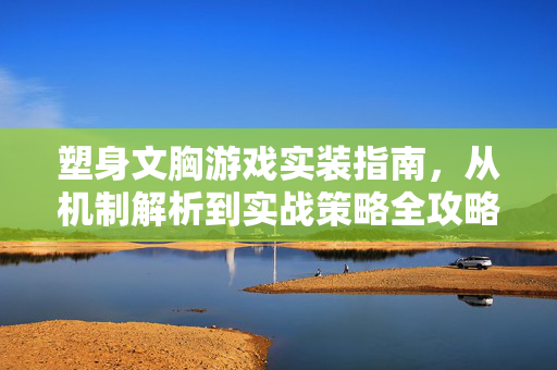 塑身文胸游戏实装指南，从机制解析到实战策略全攻略