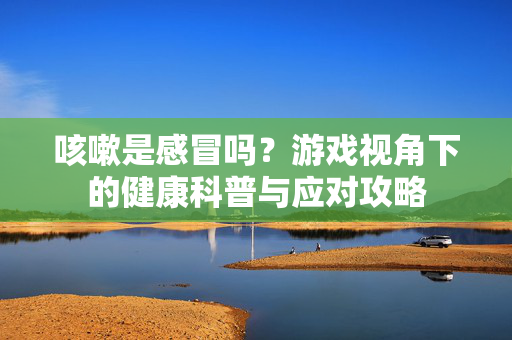 咳嗽是感冒吗？游戏视角下的健康科普与应对攻略