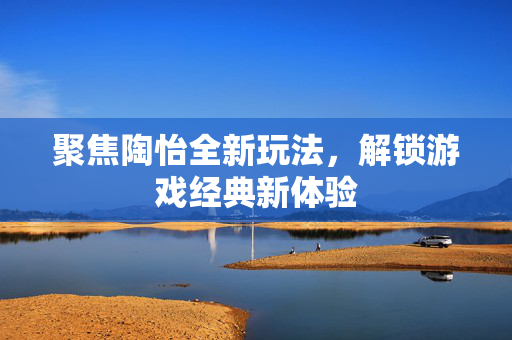 聚焦陶怡全新玩法，解锁游戏经典新体验