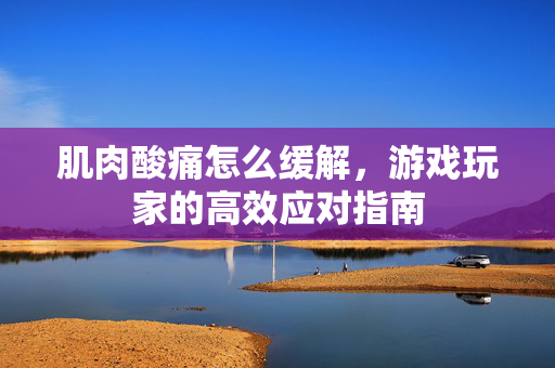 肌肉酸痛怎么缓解，游戏玩家的高效应对指南