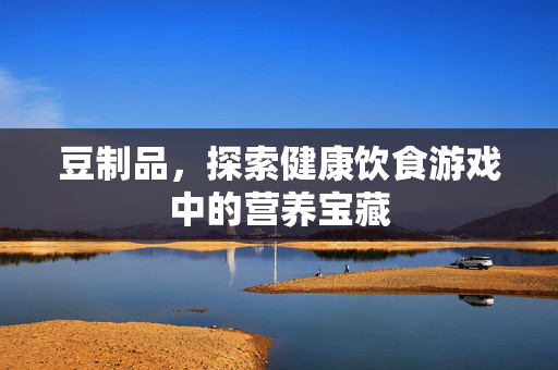 豆制品，探索健康饮食游戏中的营养宝藏