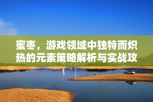 蜜枣，游戏领域中独特而炽热的元素策略解析与实战攻略
