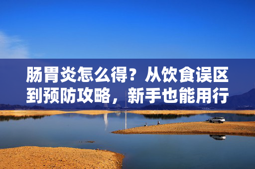 肠胃炎怎么得？从饮食误区到预防攻略，新手也能用行动保护肠胃健康