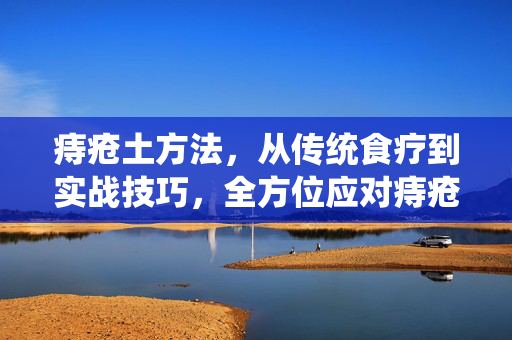 痔疮土方法，从传统食疗到实战技巧，全方位应对痔疮困扰