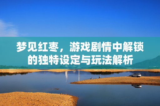 梦见红枣，游戏剧情中解锁的独特设定与玩法解析