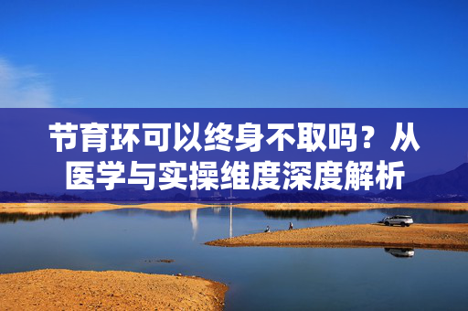 节育环可以终身不取吗？从医学与实操维度深度解析