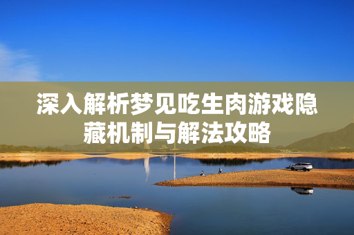 深入解析梦见吃生肉游戏隐藏机制与解法攻略