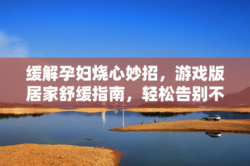 缓解孕妇烧心妙招，游戏版居家舒缓指南，轻松告别不适