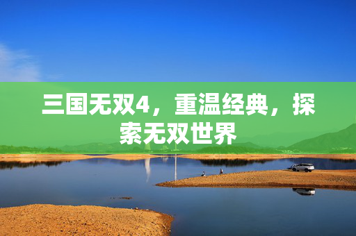 三国无双4，重温经典，探索无双世界
