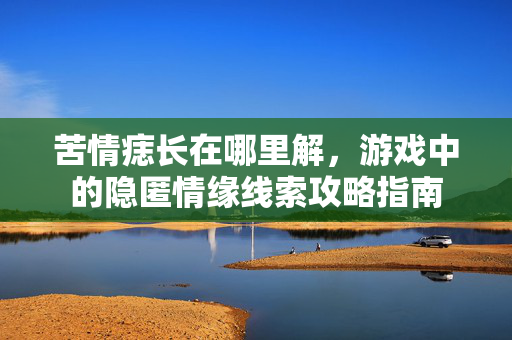 苦情痣长在哪里解,游戏中的隐匿情缘线索攻略指南 苦情痣长在哪里解,游戏中的隐匿情缘线索攻略指南