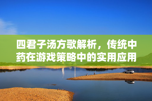 四君子汤方歌解析，传统中药在游戏策略中的实用应用与学习指南