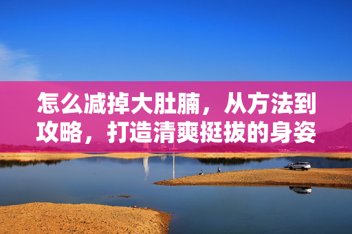 怎么减掉大肚腩，从方法到攻略，打造清爽挺拔的身姿