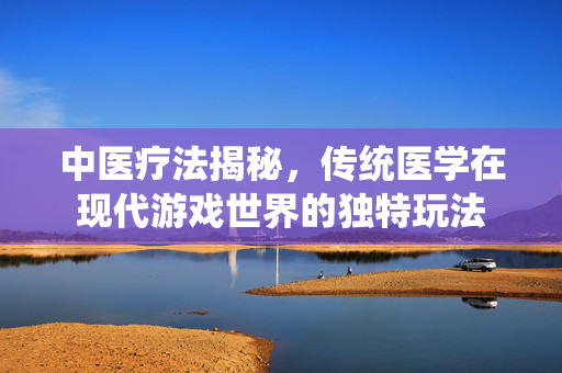 中医疗法揭秘，传统医学在现代游戏世界的独特玩法