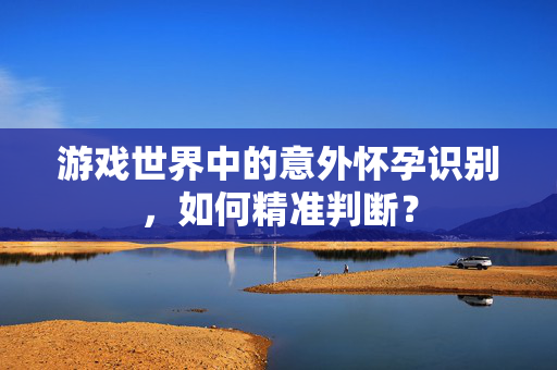 游戏世界中的意外怀孕识别，如何精准判断？