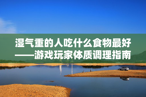 湿气重的人吃什么食物最好——游戏玩家体质调理指南 湿气重的人吃什么食物最好——游戏玩家体质调理指南