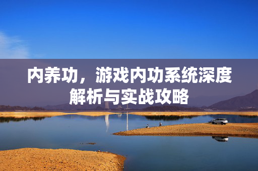 内养功，游戏内功系统深度解析与实战攻略