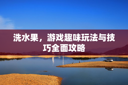 洗水果，游戏趣味玩法与技巧全面攻略