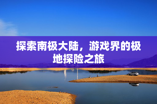 探索南极大陆，游戏界的极地探险之旅