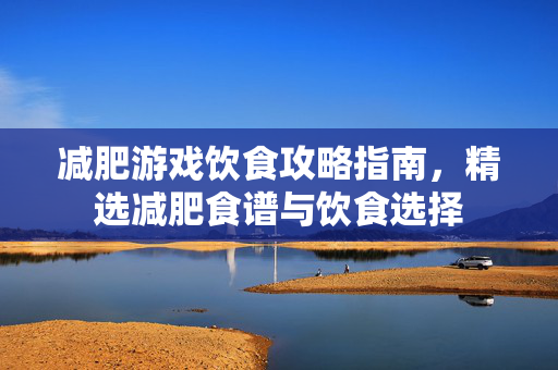 减肥游戏饮食攻略指南，精选减肥食谱与饮食选择