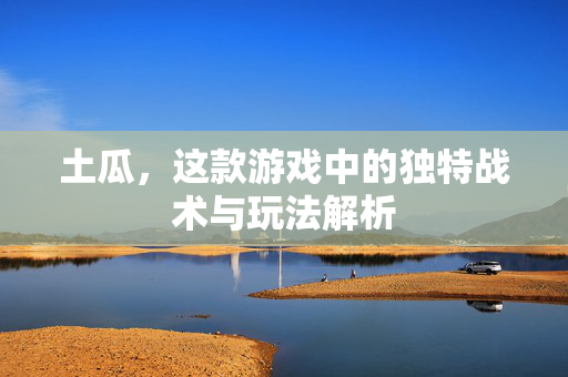 土瓜，这款游戏中的独特战术与玩法解析