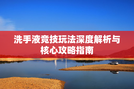 洗手液竞技玩法深度解析与核心攻略指南 洗手液竞技玩法深度解析与核心攻略指南