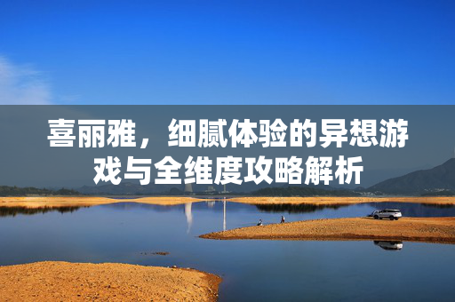 喜丽雅，细腻体验的异想游戏与全维度攻略解析