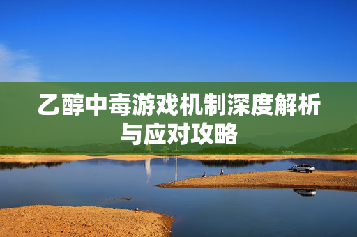 乙醇中毒游戏机制深度解析与应对攻略