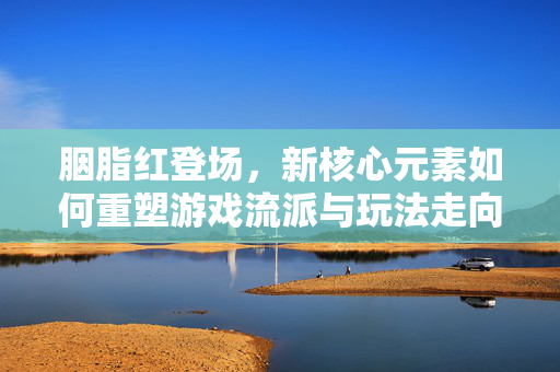胭脂红登场，新核心元素如何重塑游戏流派与玩法走向
