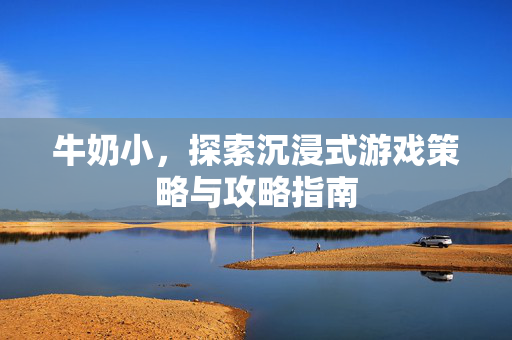 牛奶小，探索沉浸式游戏策略与攻略指南