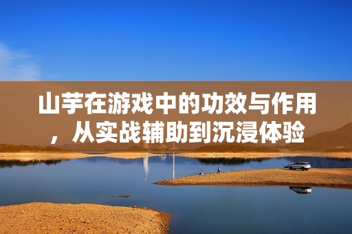 山芋在游戏中的功效与作用，从实战辅助到沉浸体验