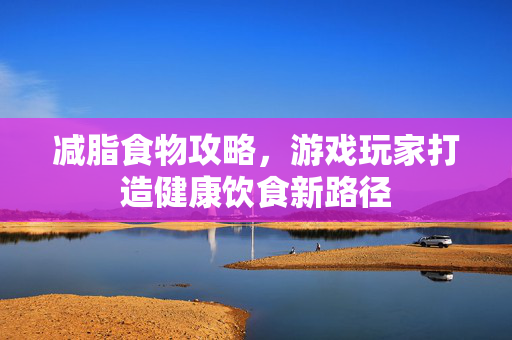 减脂食物攻略，游戏玩家打造健康饮食新路径