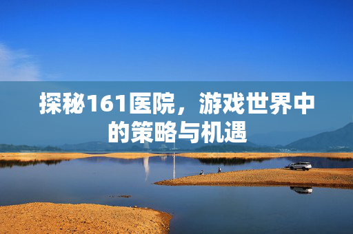 探秘161医院，游戏世界中的策略与机遇
