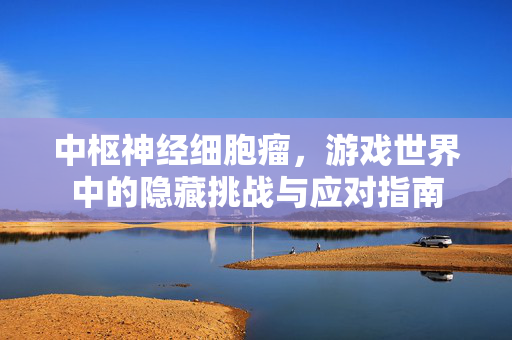 中枢神经细胞瘤，游戏世界中的隐藏挑战与应对指南