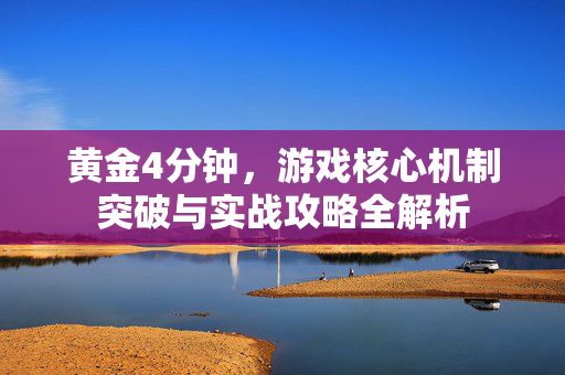 黄金4分钟，游戏核心机制突破与实战攻略全解析