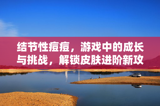 结节性痘痘，游戏中的成长与挑战，解锁皮肤进阶新攻略