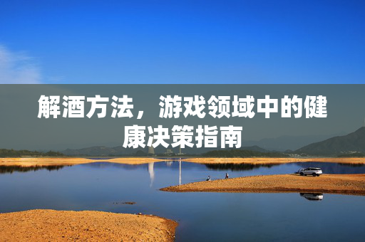 解酒方法，游戏领域中的健康决策指南