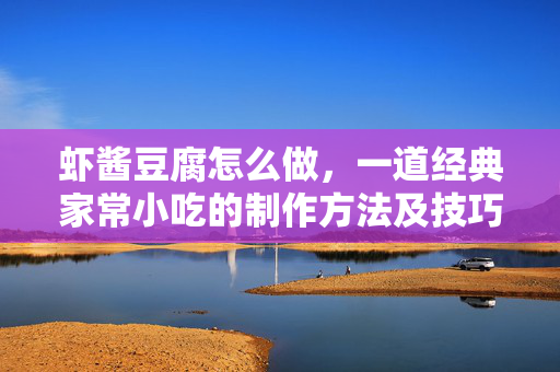 虾酱豆腐怎么做，一道经典家常小吃的制作方法及技巧